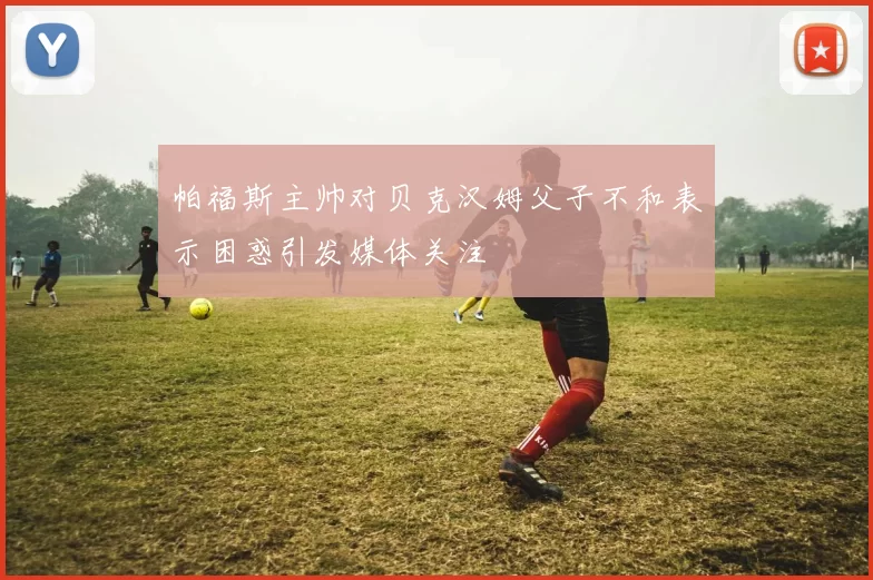 帕福斯主帅对贝克汉姆父子不和表示困惑引发媒体关注