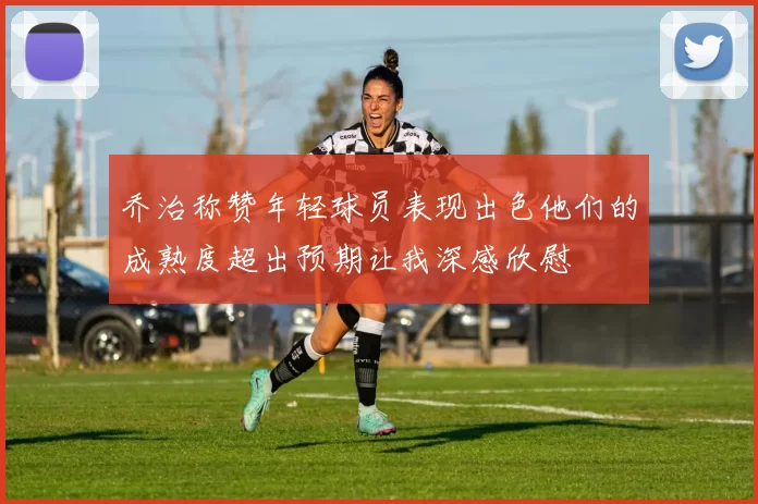 乔治称赞年轻球员表现出色他们的成熟度超出预期让我深感欣慰