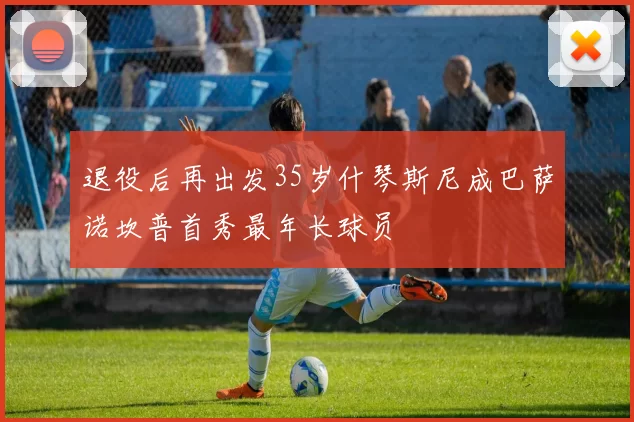 退役后再出发35岁什琴斯尼成巴萨诺坎普首秀最年长球员