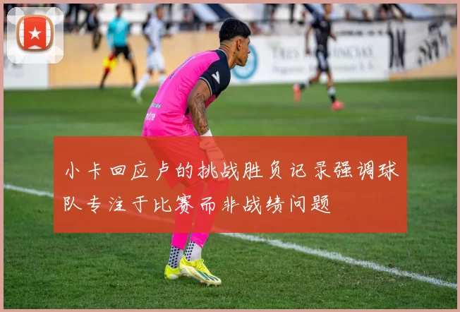 小卡回应卢的挑战胜负记录强调球队专注于比赛而非战绩问题