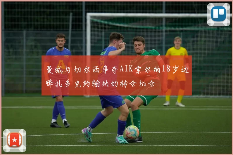 曼城与切尔西争夺AIK索尔纳18岁边锋扎多克约翰纳的转会机会