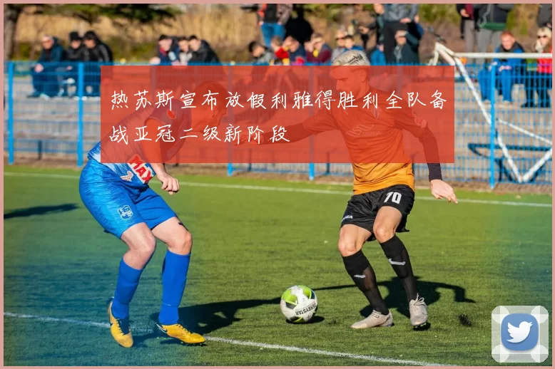 热苏斯宣布放假利雅得胜利全队备战亚冠二级新阶段