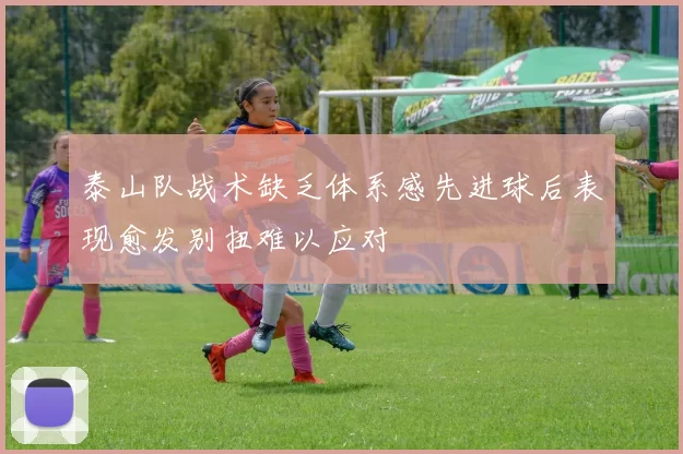 泰山队战术缺乏体系感先进球后表现愈发别扭难以应对