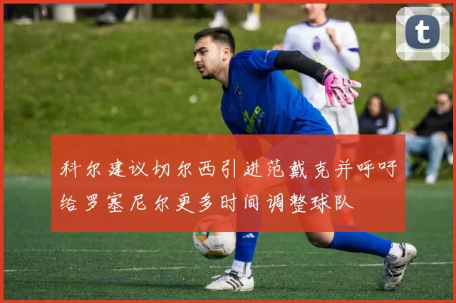 科尔建议切尔西引进范戴克并呼吁给罗塞尼尔更多时间调整球队