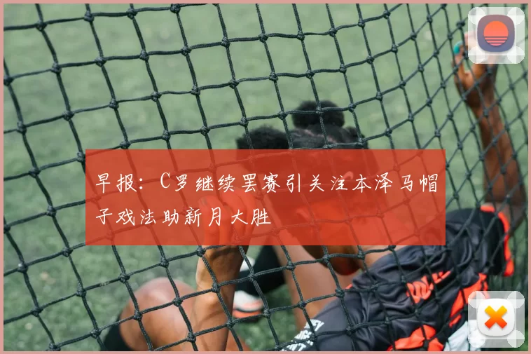早报：C罗继续罢赛引关注本泽马帽子戏法助新月大胜