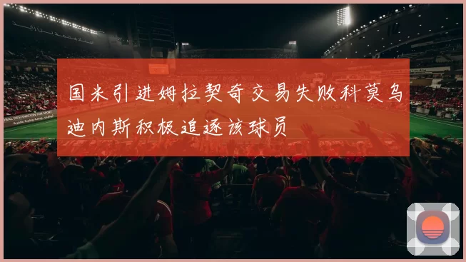 国米引进姆拉契奇交易失败科莫乌迪内斯积极追逐该球员