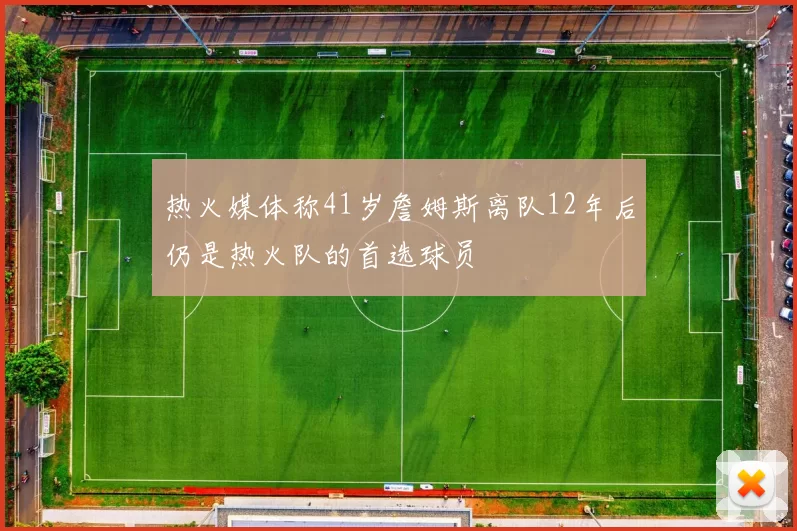 热火媒体称41岁詹姆斯离队12年后仍是热火队的首选球员