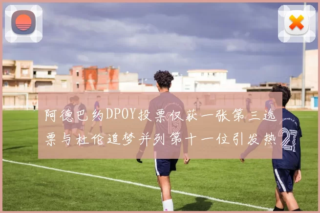 阿德巴约DPOY投票仅获一张第三选票与杜伦追梦并列第十一位引发热议