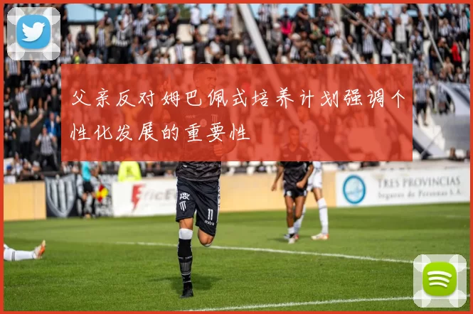 父亲反对姆巴佩式培养计划强调个性化发展的重要性