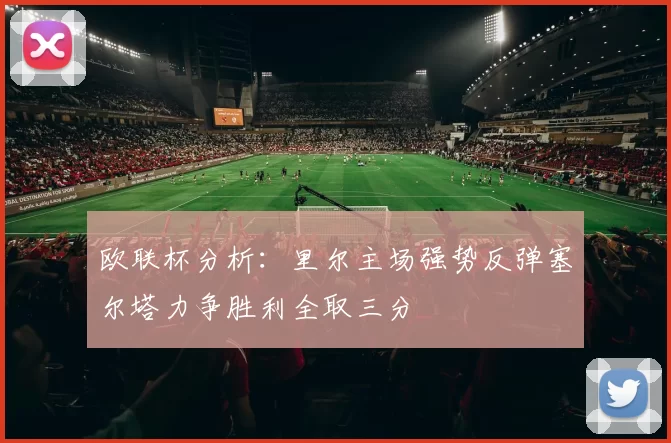 欧联杯分析：里尔主场强势反弹塞尔塔力争胜利全取三分