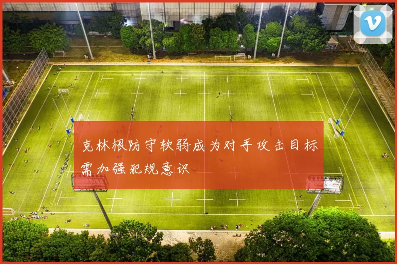克林根防守软弱成为对手攻击目标需加强犯规意识