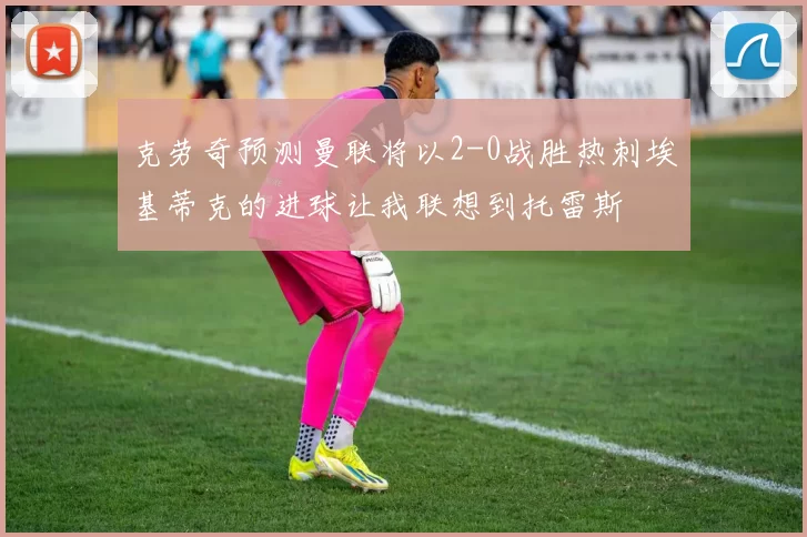 克劳奇预测曼联将以2-0战胜热刺埃基蒂克的进球让我联想到托雷斯