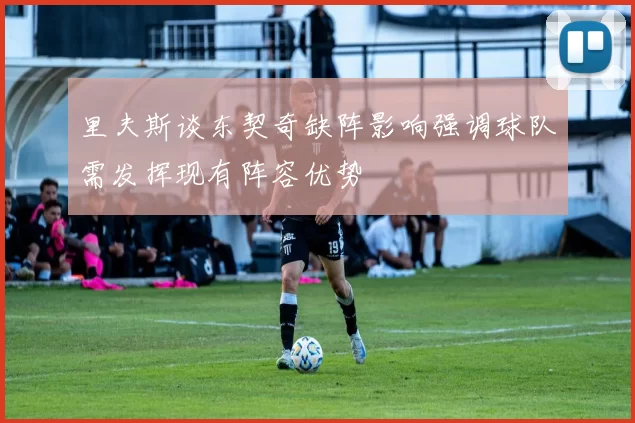 里夫斯谈东契奇缺阵影响强调球队需发挥现有阵容优势