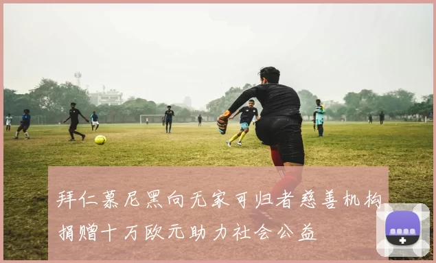 拜仁慕尼黑向无家可归者慈善机构捐赠十万欧元助力社会公益