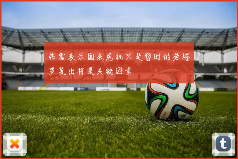 弗雷表示国米危机只是暂时的劳塔罗复出将是关键因素