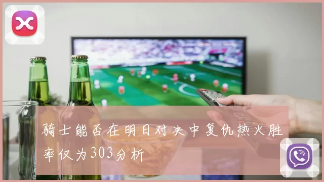 骑士能否在明日对决中复仇热火胜率仅为303分析