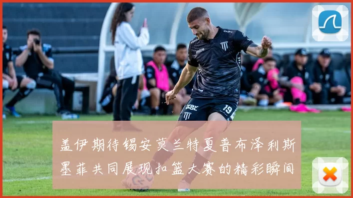 盖伊期待锡安莫兰特夏普布泽利斯墨菲共同展现扣篮大赛的精彩瞬间