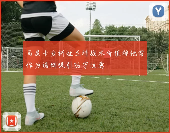 乌度卡分析杜兰特战术价值称他常作为诱饵吸引防守注意