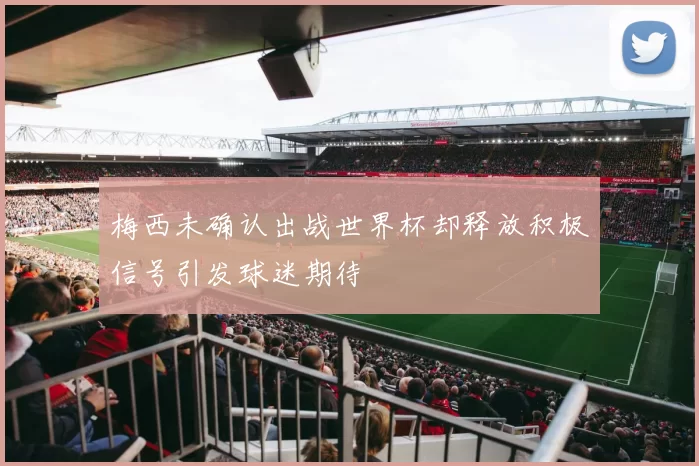 梅西未确认出战世界杯却释放积极信号引发球迷期待
