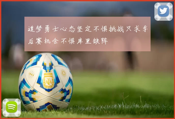 追梦勇士心态坚定不惧挑战只求季后赛机会不惧库里缺阵