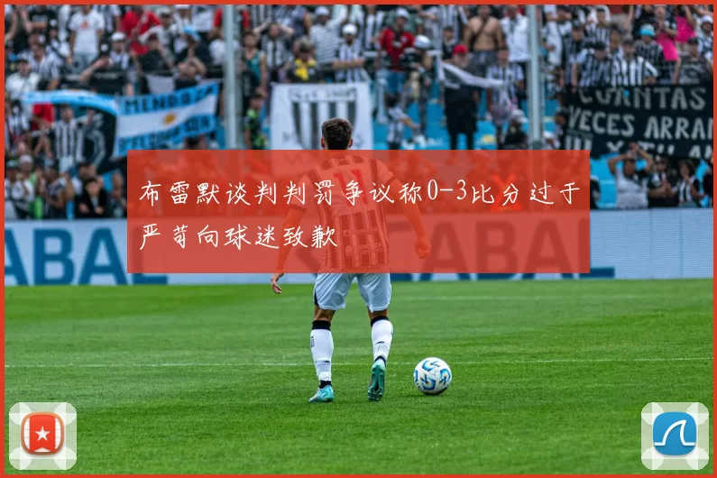 布雷默谈判判罚争议称0-3比分过于严苛向球迷致歉
