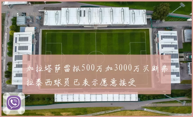 加拉塔萨雷拟500万加3000万买断弗拉泰西球员已表示愿意接受