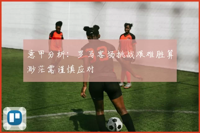 意甲分析：罗马客场挑战艰难胜算渺茫需谨慎应对