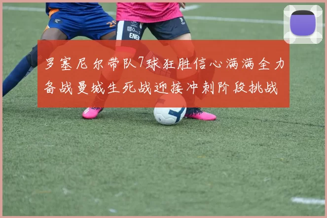 罗塞尼尔带队7球狂胜信心满满全力备战曼城生死战迎接冲刺阶段挑战