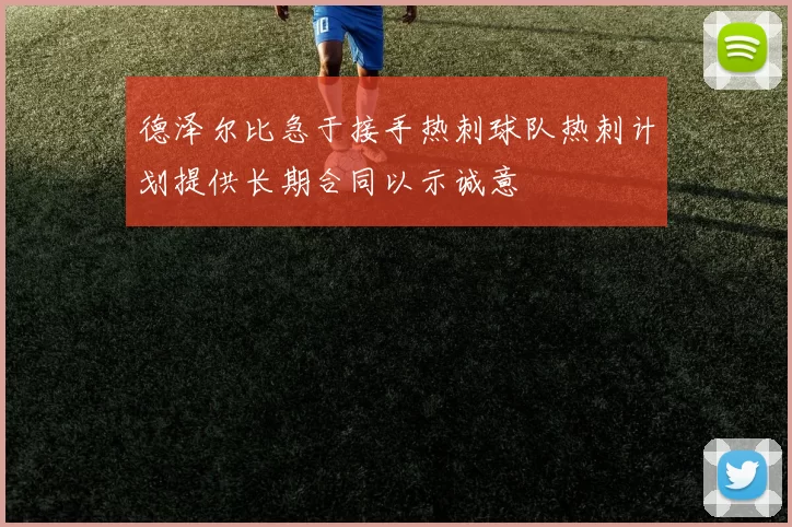 德泽尔比急于接手热刺球队热刺计划提供长期合同以示诚意